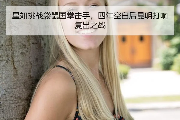 星如挑战袋鼠国拳击手，四年空白后昆明打响复出之战