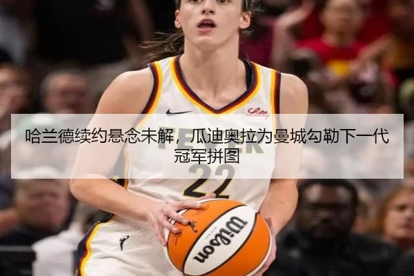 哈兰德续约悬念未解，瓜迪奥拉为曼城勾勒下一代冠军拼图