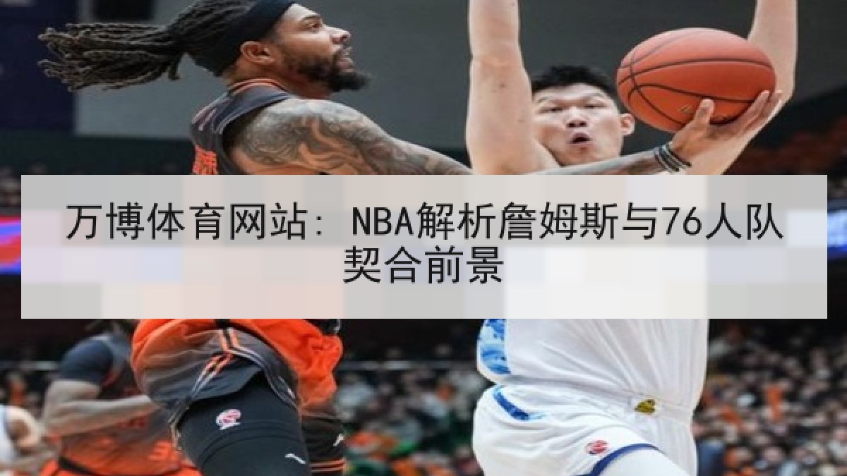 万博体育网站: NBA解析詹姆斯与76人队契合前景
