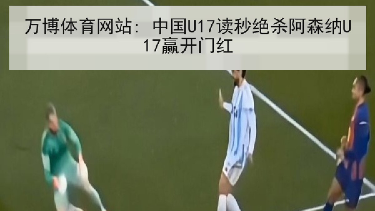 万博体育网站: 中国U17读秒绝杀阿森纳U17赢开门红
