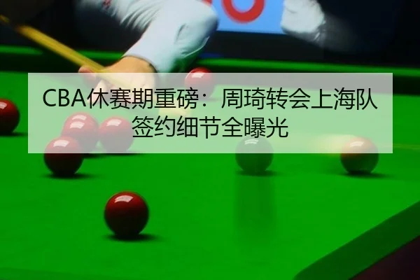 CBA休赛期重磅：周琦转会上海队签约细节全曝光