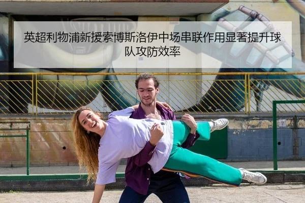 英超利物浦新援索博斯洛伊中场串联作用显著提升球队攻防效率