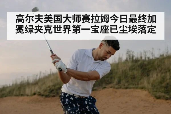 高尔夫美国大师赛拉姆今日最终加冕绿夹克世界第一宝座已尘埃落定