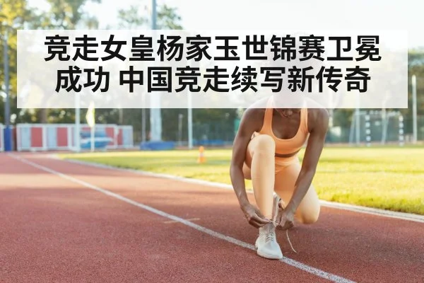 竞走女皇杨家玉世锦赛卫冕成功 中国竞走续写新传奇