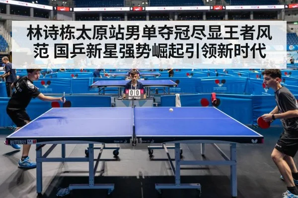 林诗栋太原站男单夺冠尽显王者风范 国乒新星强势崛起引领新时代