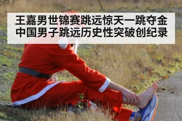 王嘉男世锦赛跳远惊天一跳夺金 中国男子跳远历史性突破创纪录